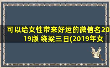 可以给女性带来好运的微信名2019版 绕梁三日(2019年女性好运微信名大全：绕梁三日，旺桃花转运，事业爱情齐飞！)